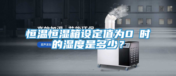 恒溫恒濕箱設(shè)定值為0℃時的濕度是多少？