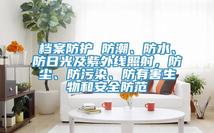 檔案防護(hù) 防潮、防水、防日光及紫外線照射，防塵、防污染、防有害生物和安全防范