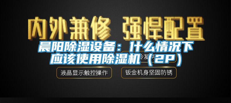 晨陽除濕設(shè)備：什么情況下應(yīng)該使用除濕機（2P）