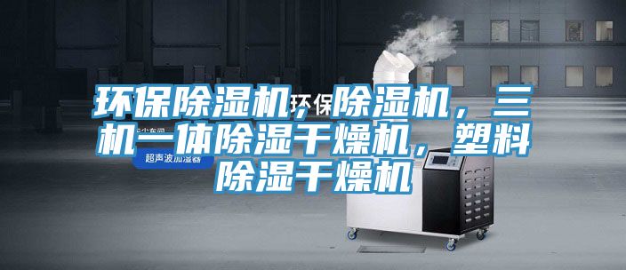 環(huán)保除濕機(jī)，除濕機(jī)，三機(jī)一體除濕干燥機(jī)，塑料除濕干燥機(jī)