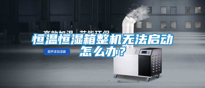 恒溫恒濕箱整機(jī)無(wú)法啟動(dòng)怎么辦？