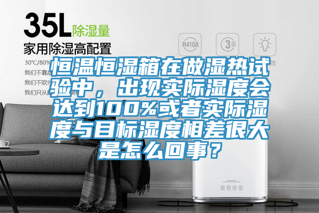 恒溫恒濕箱在做濕熱試驗(yàn)中，出現(xiàn)實(shí)際濕度會(huì)達(dá)到100%或者實(shí)際濕度與目標(biāo)濕度相差很大是怎么回事？