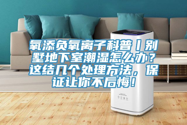 氧添負(fù)氧離子科普丨別墅地下室潮濕怎么辦？這結(jié)幾個(gè)處理方法，保證讓你不后悔！