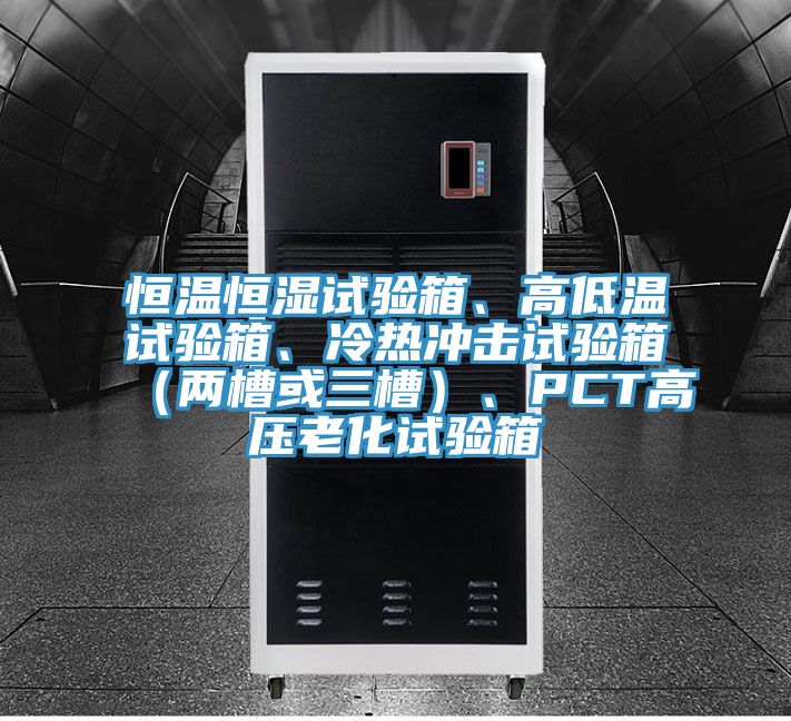 恒溫恒濕試驗(yàn)箱、高低溫試驗(yàn)箱、冷熱沖擊試驗(yàn)箱（兩槽或三槽）、PCT高壓老化試驗(yàn)箱