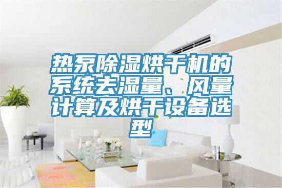 熱泵除濕烘干機的系統(tǒng)去濕量、風量計算及烘干設備選型