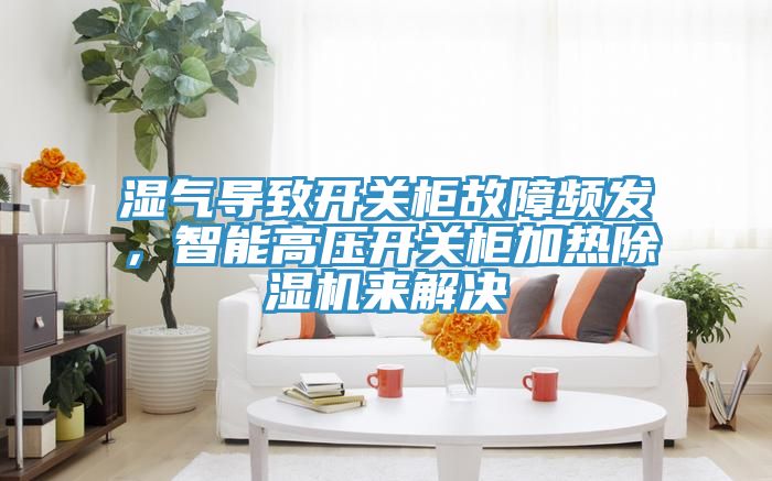 濕氣導(dǎo)致開(kāi)關(guān)柜故障頻發(fā)，智能高壓開(kāi)關(guān)柜加熱除濕機(jī)來(lái)解決