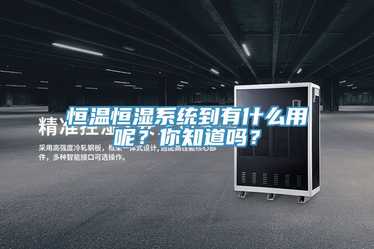 恒溫恒濕系統(tǒng)到有什么用呢？你知道嗎？