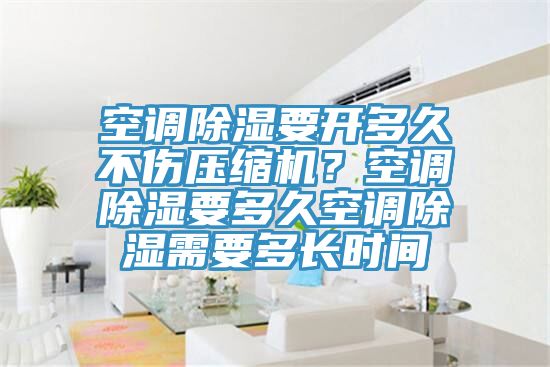 空調(diào)除濕要開多久不傷壓縮機(jī)？空調(diào)除濕要多久空調(diào)除濕需要多長時(shí)間