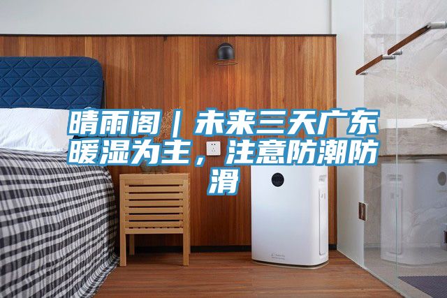 晴雨閣｜未來三天廣東暖濕為主，注意防潮防滑
