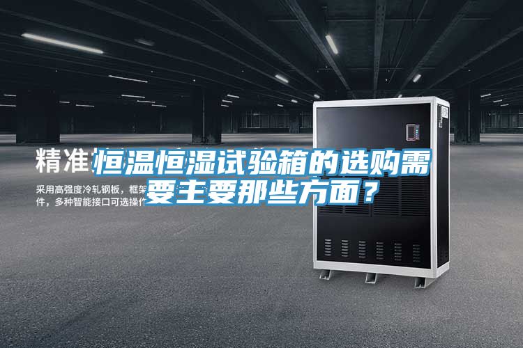 恒溫恒濕試驗箱的選購需要主要那些方面？