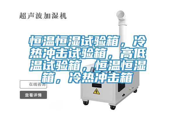 恒溫恒濕試驗箱，冷熱沖擊試驗箱，高低溫試驗箱，恒溫恒濕箱，冷熱沖擊箱