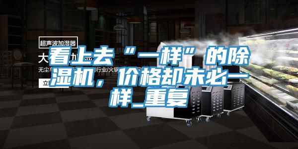 看上去“一樣”的除濕機(jī)，價(jià)格卻未必一樣_重復(fù)