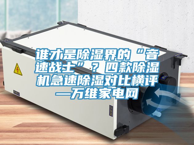誰才是除濕界的“音速戰(zhàn)士”？四款除濕機急速除濕對比橫評—萬維家電網(wǎng)