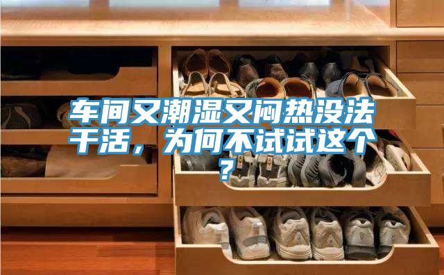 車間又潮濕又悶熱沒法干活，為何不試試這個？