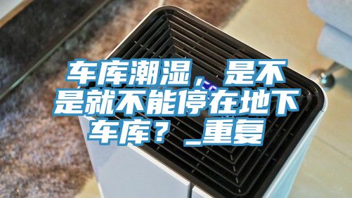 車庫(kù)潮濕，是不是就不能停在地下車庫(kù)？_重復(fù)