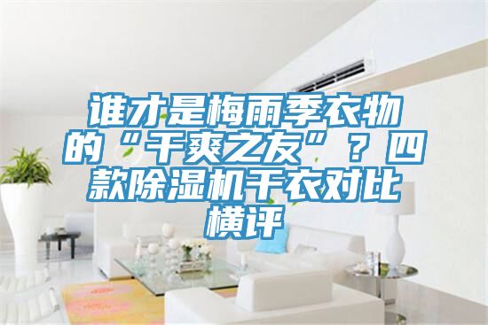 誰才是梅雨季衣物的“干爽之友”？四款除濕機干衣對比橫評