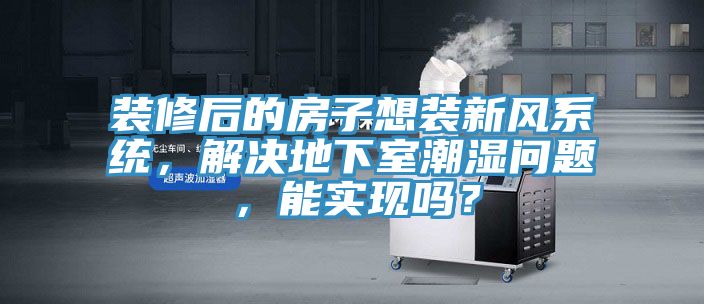裝修后的房子想裝新風(fēng)系統(tǒng)，解決地下室潮濕問題，能實現(xiàn)嗎？