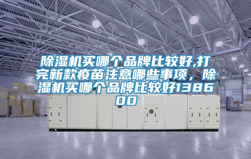 除濕機買哪個品牌比較好,打完新款疫苗注意哪些事項，除濕機買哪個品牌比較好138600