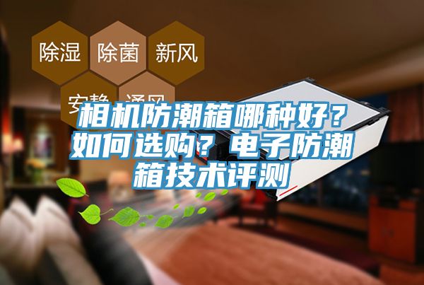 相機防潮箱哪種好？如何選購？電子防潮箱技術(shù)評測