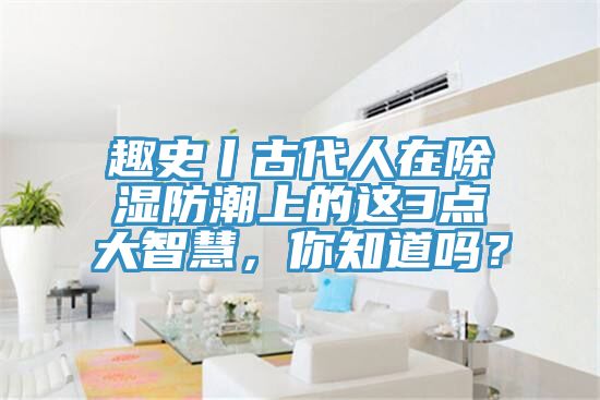 趣史丨古代人在除濕防潮上的這3點(diǎn)大智慧，你知道嗎？