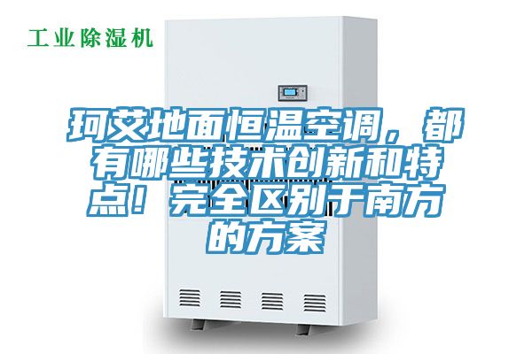 珂艾地面恒溫空調(diào)，都有哪些技術(shù)創(chuàng)新和特點(diǎn)！完全區(qū)別于南方的方案