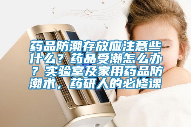 藥品防潮存放應(yīng)注意些什么？藥品受潮怎么辦？實(shí)驗(yàn)室及家用藥品防潮術(shù)，藥研人的必修課