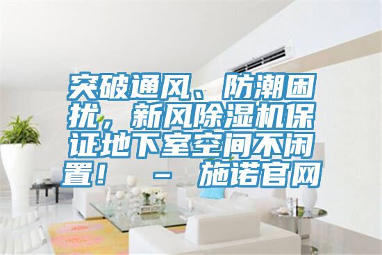 突破通風(fēng)、防潮困擾，新風(fēng)除濕機(jī)保證地下室空間不閑置！ – 施諾官網(wǎng)