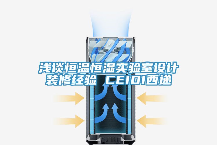 淺談恒溫恒濕實驗室設(shè)計裝修經(jīng)驗 CEIDI西遞