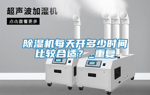 除濕機每天開多少時間比較合適？_重復(fù)