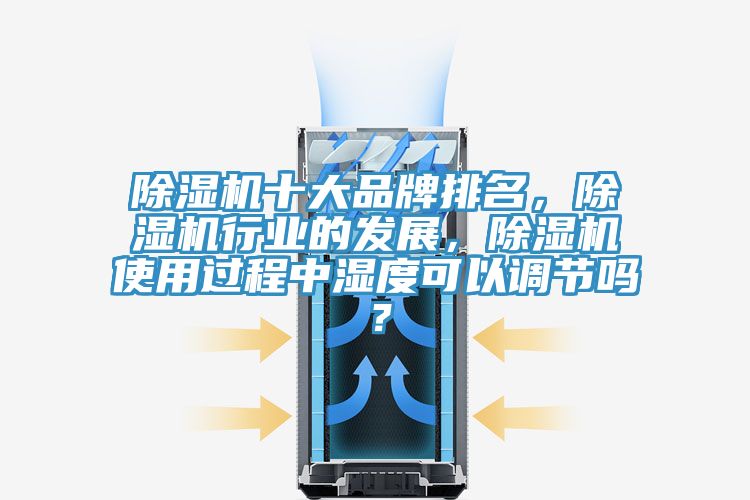除濕機十大品牌排名，除濕機行業(yè)的發(fā)展，除濕機使用過程中濕度可以調(diào)節(jié)嗎？