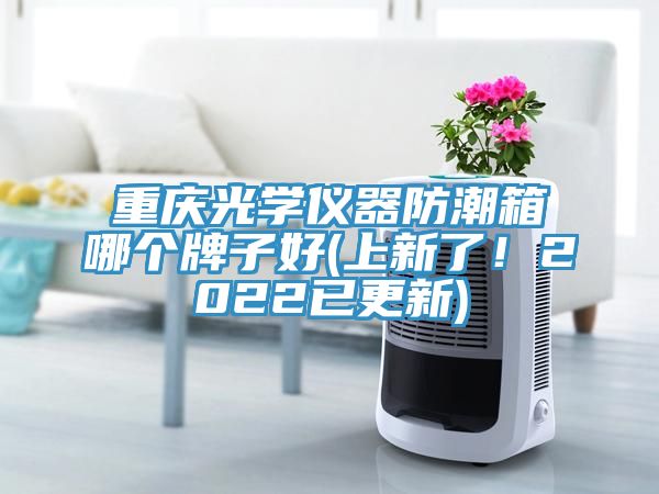 重慶光學(xué)儀器防潮箱哪個(gè)牌子好(上新了！2022已更新)