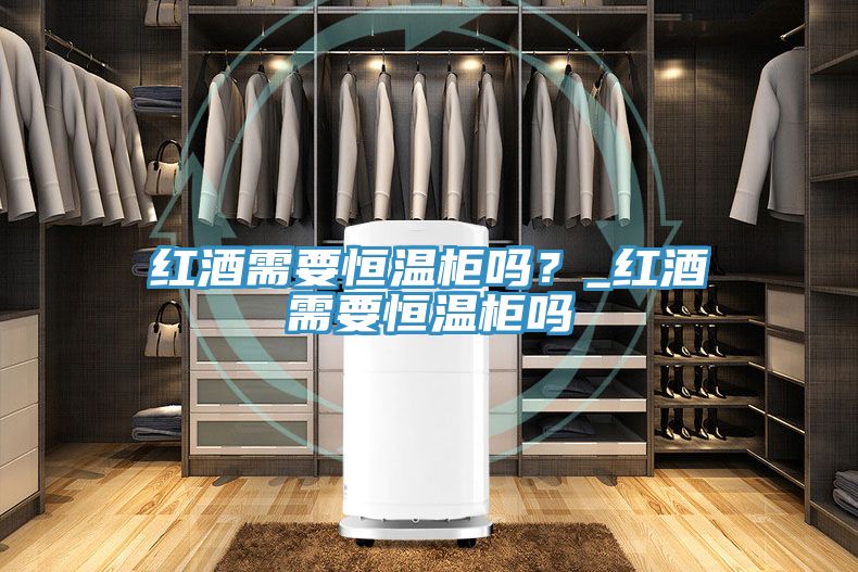 紅酒需要恒溫柜嗎？_紅酒需要恒溫柜嗎