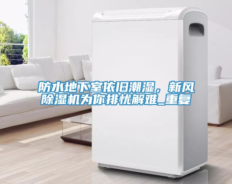 防水地下室依舊潮濕，新風(fēng)除濕機為你排憂解難_重復(fù)