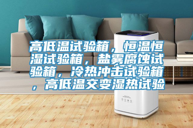 高低溫試驗箱，恒溫恒濕試驗箱，鹽霧腐蝕試驗箱，冷熱沖擊試驗箱，高低溫交變濕熱試驗