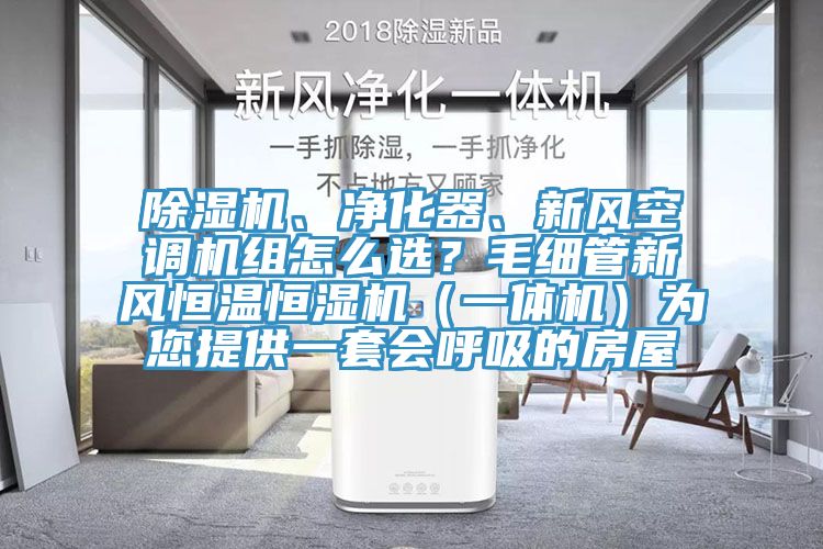 除濕機、凈化器、新風(fēng)空調(diào)機組怎么選？毛細(xì)管新風(fēng)恒溫恒濕機（一體機）為您提供一套會呼吸的房屋