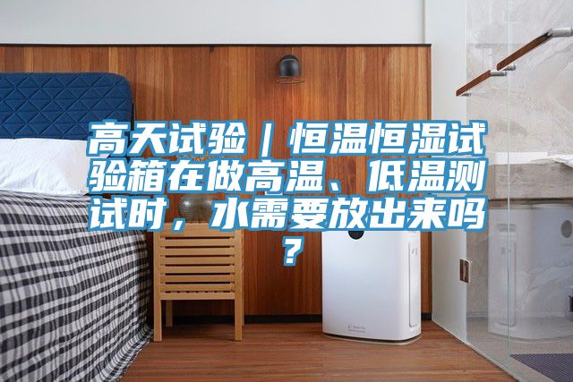 高天試驗(yàn)｜恒溫恒濕試驗(yàn)箱在做高溫、低溫測試時(shí)，水需要放出來嗎？