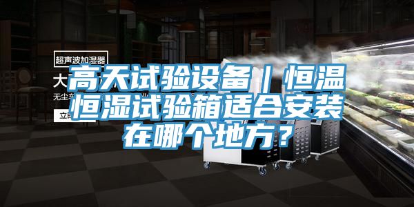 高天試驗設(shè)備｜恒溫恒濕試驗箱適合安裝在哪個地方？